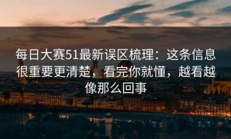 每日大赛51最新误区梳理：这条信息很重要更清楚，看完你就懂，越看越像那么回事