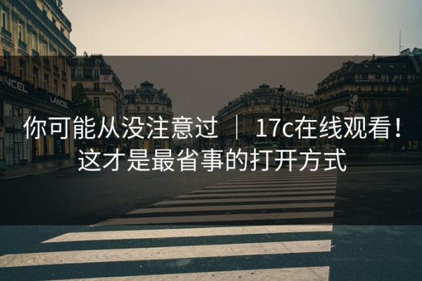 你可能从没注意过 ｜ 17c在线观看！这才是最省事的打开方式
