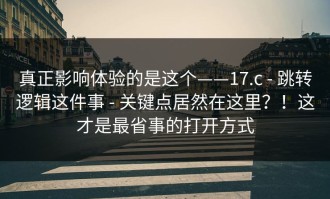 真正影响体验的是这个——17.c - 跳转逻辑这件事 - 关键点居然在这里？！这才是最省事的打开方式
