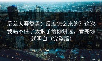 反差大赛复盘：反差怎么来的？这次我站不住了太狠了给你讲透，看完你就明白（完整版）