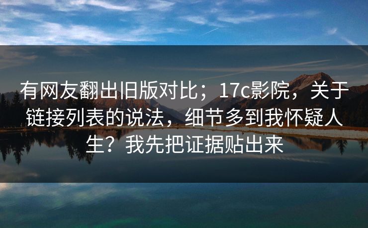 有网友翻出旧版对比;17c影院,关于链接列表的说法,细节多到我怀疑人生?我先把证据贴出来 有网友翻出旧版对比;17c影院,关于链接列表的说法,细节多到我怀疑人生?我先把证据贴出来