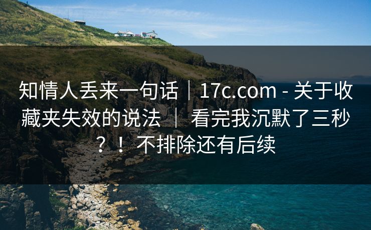 知情人丢来一句话|17c.com - 关于收藏夹失效的说法 | 看完我沉默了三秒?!不排除还有后续 知情人丢来一句话|17c.com - 关于收藏夹失效的说法 | 看完我沉默了三秒?!不排除还有后续