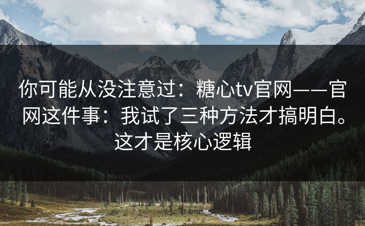 你可能从没注意过:糖心tv官网——官网这件事:我试了三种方法才搞明白。这才是核心逻辑 你可能从没注意过:糖心tv官网——官网这件事:我试了三种方法才搞明白。这才是核心逻辑