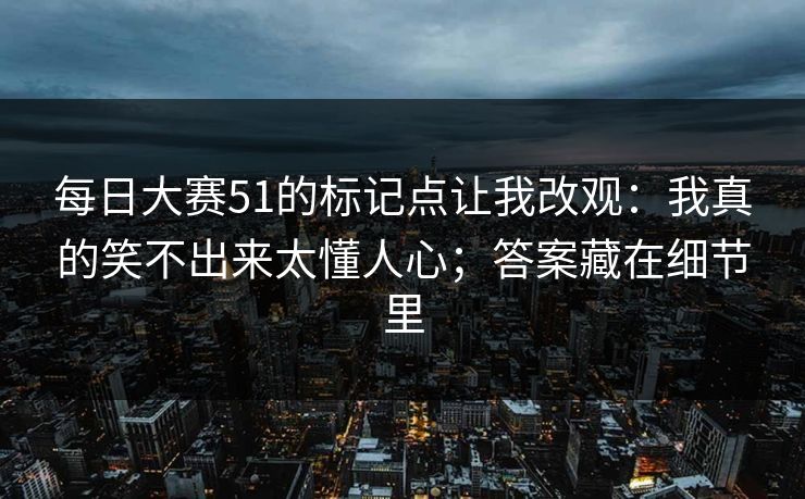 每日大赛51的标记点让我改观：我真的笑不出来太懂人心；答案藏在细节里