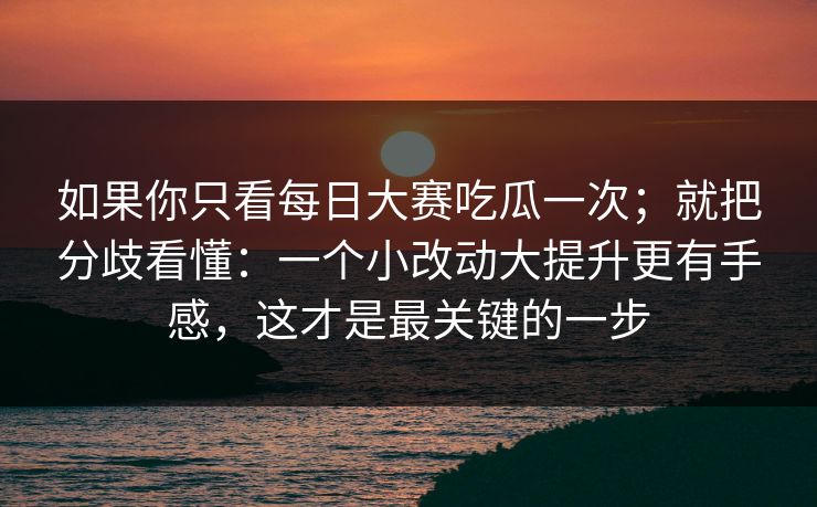如果你只看每日大赛吃瓜一次；就把分歧看懂：一个小改动大提升更有手感，这才是最关键的一步