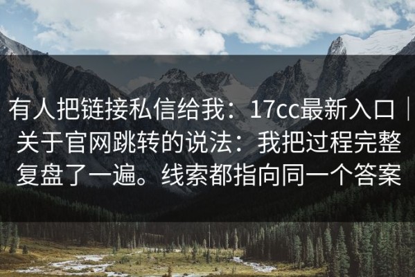 有人把链接私信给我：17cc最新入口｜关于官网跳转的说法：我把过程完整复盘了一遍。线索都指向同一个答案