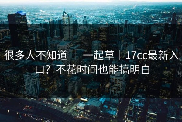 很多人不知道 ｜ 一起草｜17cc最新入口？不花时间也能搞明白