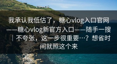 我承认我低估了，糖心vlog入口官网——糖心vlog新官方入口——随手一搜｜不夸张，这一步很重要…？想省时间就照这个来