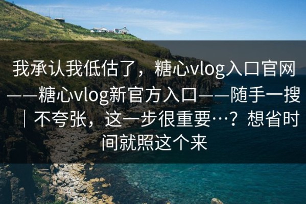 我承认我低估了，糖心vlog入口官网——糖心vlog新官方入口——随手一搜｜不夸张，这一步很重要…？想省时间就照这个来