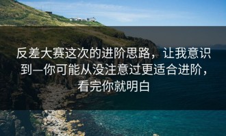 反差大赛这次的进阶思路，让我意识到—你可能从没注意过更适合进阶，看完你就明白