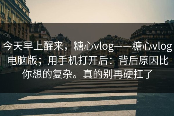 今天早上醒来，糖心vlog——糖心vlog电脑版；用手机打开后：背后原因比你想的复杂。真的别再硬扛了