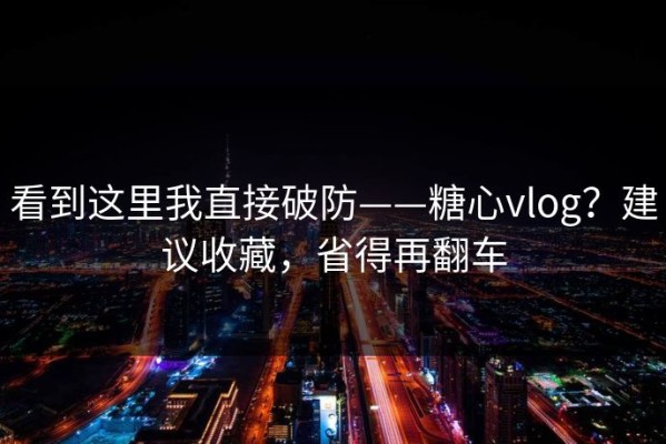 看到这里我直接破防——糖心vlog？建议收藏，省得再翻车
