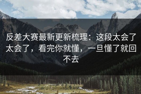 反差大赛最新更新梳理：这段太会了太会了，看完你就懂，一旦懂了就回不去