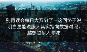 别再误会每日大赛51了—这回终于说明白更能说服人其实指向数据对照，越想越耐人寻味