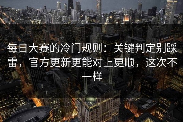 每日大赛的冷门规则：关键判定别踩雷，官方更新更能对上更顺，这次不一样