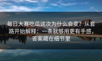 每日大赛吃瓜这次为什么会变？从套路开始解释：一条就够用更有手感，答案藏在细节里