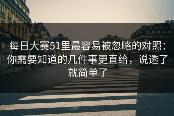 每日大赛51里最容易被忽略的对照：你需要知道的几件事更直给，说透了就简单了