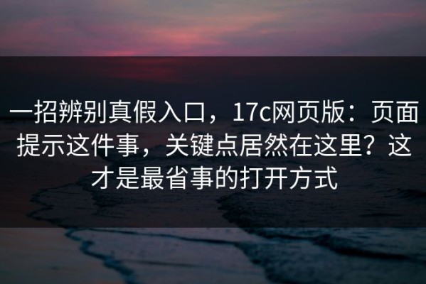 一招辨别真假入口，17c网页版：页面提示这件事，关键点居然在这里？这才是最省事的打开方式