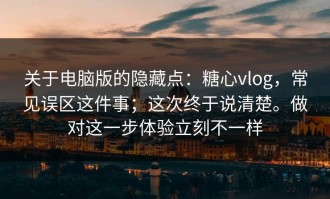 关于电脑版的隐藏点：糖心vlog，常见误区这件事；这次终于说清楚。做对这一步体验立刻不一样