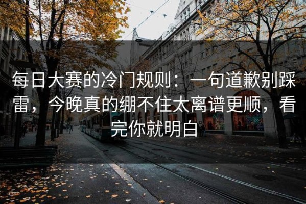 每日大赛的冷门规则：一句道歉别踩雷，今晚真的绷不住太离谱更顺，看完你就明白