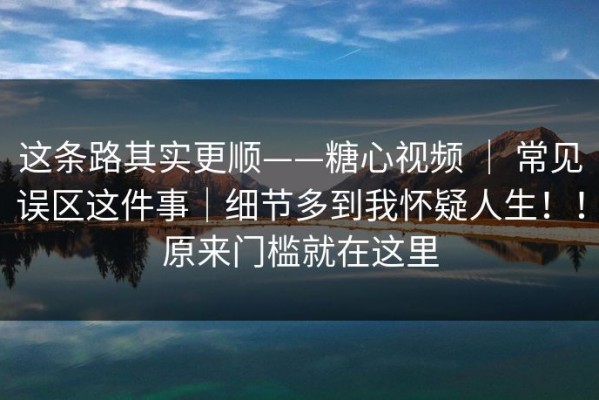 这条路其实更顺——糖心视频 ｜ 常见误区这件事｜细节多到我怀疑人生！！原来门槛就在这里