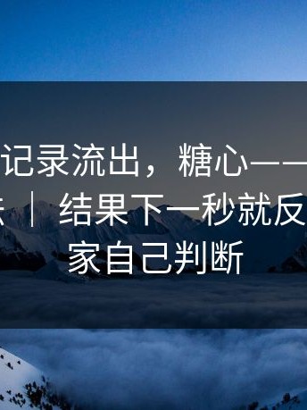内部聊天记录流出，糖心——关于新入口的说法 ｜ 结果下一秒就反转…？大家自己判断
