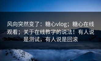 风向突然变了：糖心vlog；糖心在线观看；关于在线教学的说法！有人说是测试，有人说是回滚