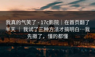 我真的气笑了 - 17c影院｜在首页翻了半天 ｜ 我试了三种方法才搞明白…我先撤了，懂的都懂