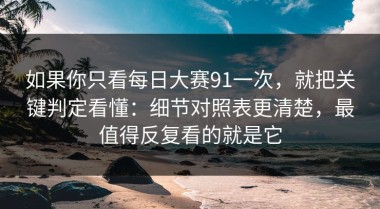 如果你只看每日大赛91一次，就把关键判定看懂：细节对照表更清楚，最值得反复看的就是它