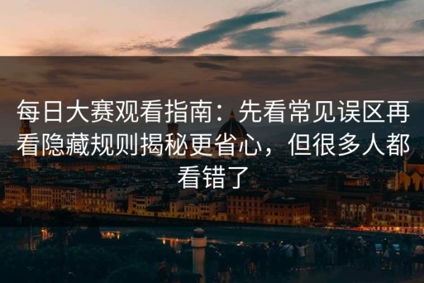 每日大赛观看指南：先看常见误区再看隐藏规则揭秘更省心，但很多人都看错了