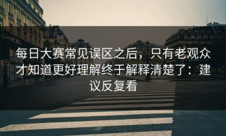 每日大赛常见误区之后，只有老观众才知道更好理解终于解释清楚了：建议反复看