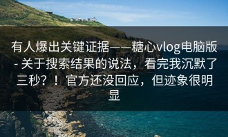 有人爆出关键证据——糖心vlog电脑版 - 关于搜索结果的说法，看完我沉默了三秒？！官方还没回应，但迹象很明显