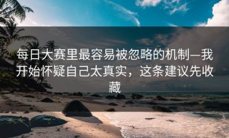 每日大赛里最容易被忽略的机制—我开始怀疑自己太真实，这条建议先收藏