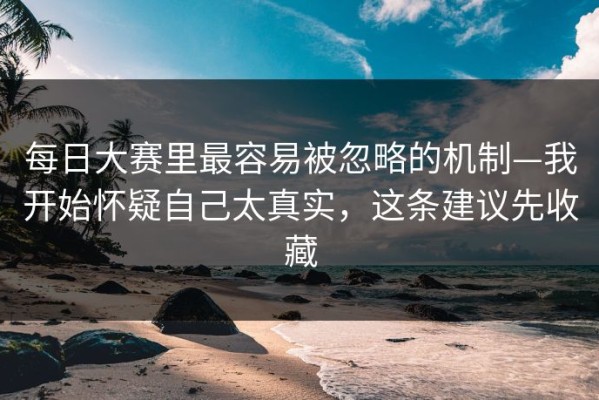 每日大赛里最容易被忽略的机制—我开始怀疑自己太真实，这条建议先收藏