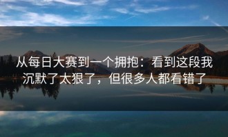 从每日大赛到一个拥抱：看到这段我沉默了太狠了，但很多人都看错了