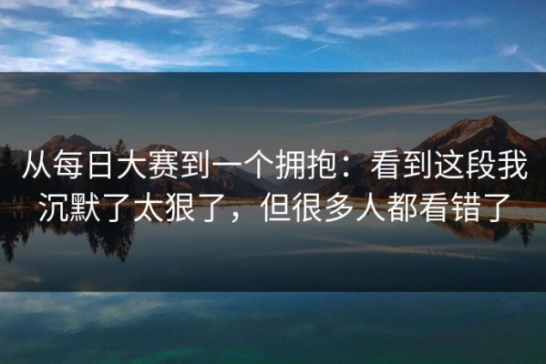 从每日大赛到一个拥抱：看到这段我沉默了太狠了，但很多人都看错了