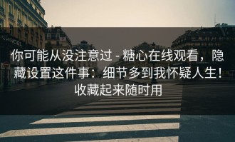 你可能从没注意过 - 糖心在线观看，隐藏设置这件事：细节多到我怀疑人生！收藏起来随时用