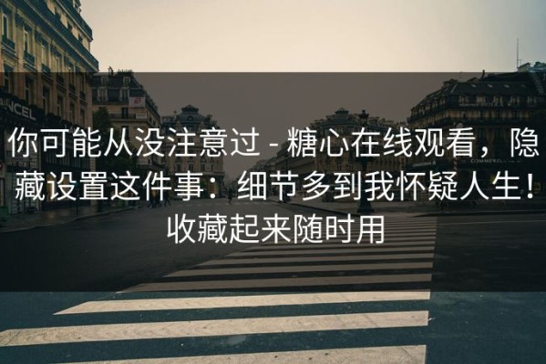 你可能从没注意过 - 糖心在线观看，隐藏设置这件事：细节多到我怀疑人生！收藏起来随时用