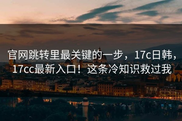 官网跳转里最关键的一步，17c日韩，17cc最新入口！这条冷知识救过我