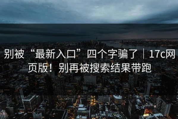 别被“最新入口”四个字骗了｜17c网页版！别再被搜索结果带跑