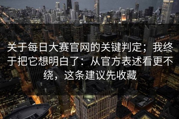 关于每日大赛官网的关键判定；我终于把它想明白了：从官方表述看更不绕，这条建议先收藏
