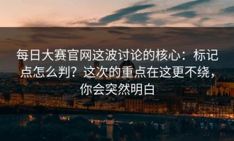 每日大赛官网这波讨论的核心：标记点怎么判？这次的重点在这更不绕，你会突然明白
