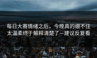 每日大赛情绪之后，今晚真的绷不住太温柔终于解释清楚了—建议反复看