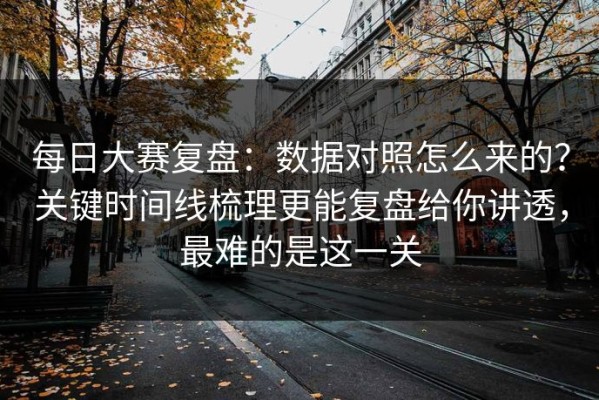 每日大赛复盘：数据对照怎么来的？关键时间线梳理更能复盘给你讲透，最难的是这一关
