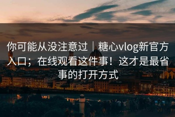 你可能从没注意过｜糖心vlog新官方入口；在线观看这件事！这才是最省事的打开方式