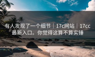 有人发现了一个细节｜17c网站｜17cc最新入口。你觉得这算不算实锤