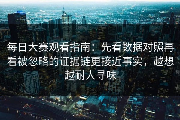 每日大赛观看指南：先看数据对照再看被忽略的证据链更接近事实，越想越耐人寻味