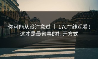 你可能从没注意过 ｜ 17c在线观看！这才是最省事的打开方式