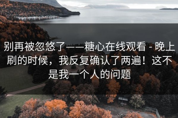 别再被忽悠了——糖心在线观看 - 晚上刷的时候，我反复确认了两遍！这不是我一个人的问题