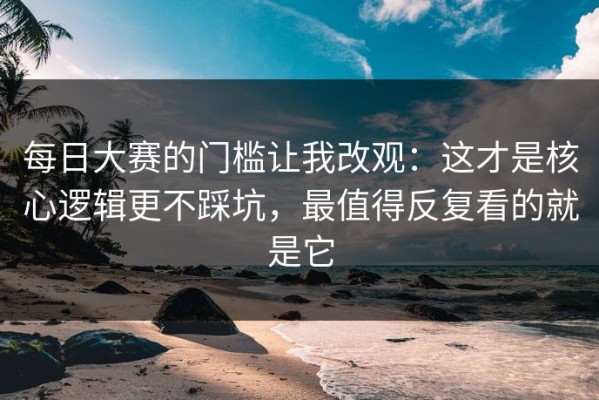 每日大赛的门槛让我改观：这才是核心逻辑更不踩坑，最值得反复看的就是它